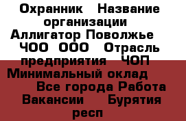 Охранник › Название организации ­ Аллигатор-Поволжье-3, ЧОО, ООО › Отрасль предприятия ­ ЧОП › Минимальный оклад ­ 20 000 - Все города Работа » Вакансии   . Бурятия респ.